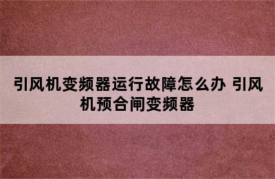 引风机变频器运行故障怎么办 引风机预合闸变频器